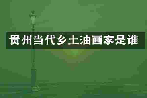 贵州当代乡土油画家是谁