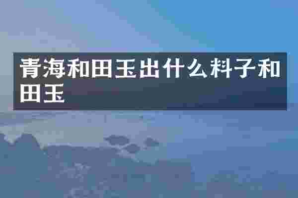 青海和田玉出什么料子和田玉