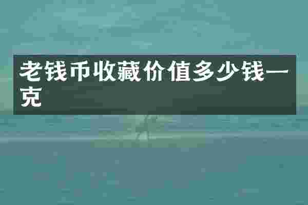 老钱币收藏价值多少钱一克