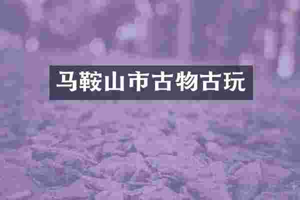马鞍山市古物古玩