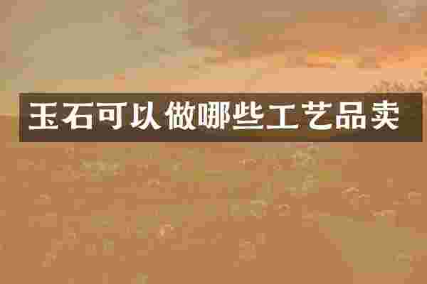 玉石可以做哪些工艺品卖