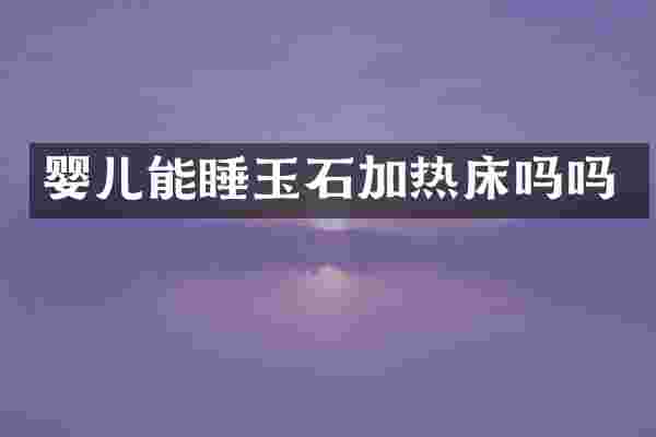 婴儿能睡玉石加热床吗吗