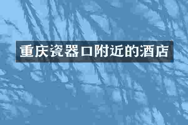 重庆瓷器口附近的酒店