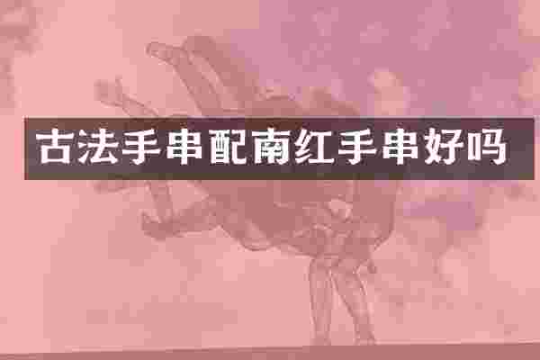 古法手串配南红手串好吗