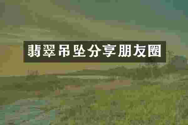 翡翠吊坠分享朋友圈