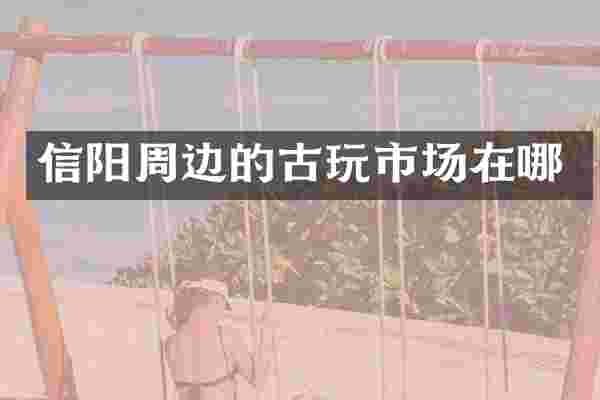 信阳周边的古玩市场在哪