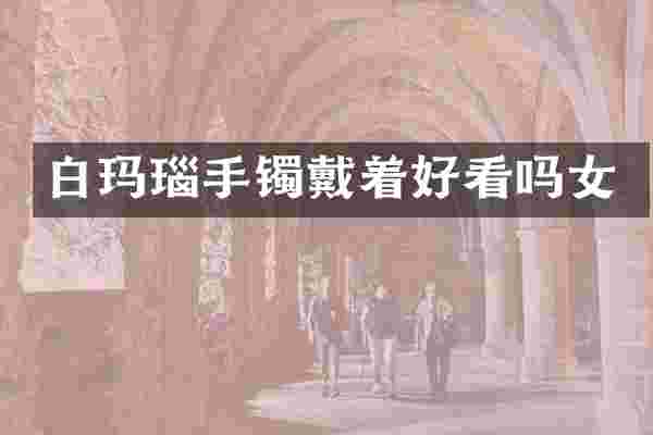 白玛瑙手镯戴着好看吗女