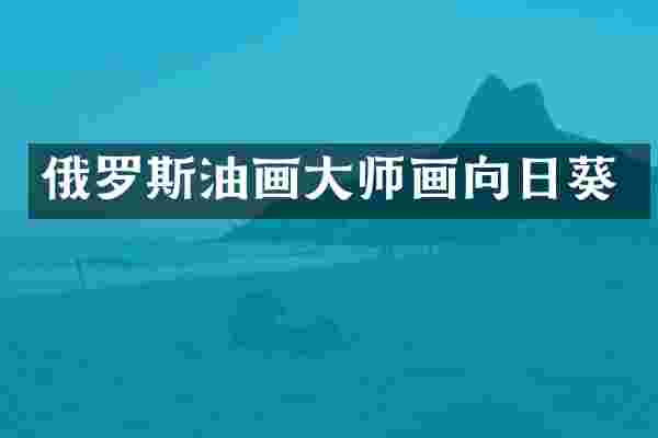 俄罗斯油画大师画向日葵
