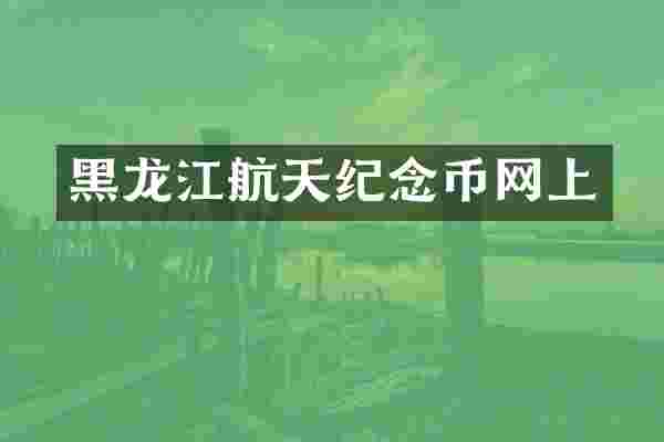 黑龙江航天纪念币网上