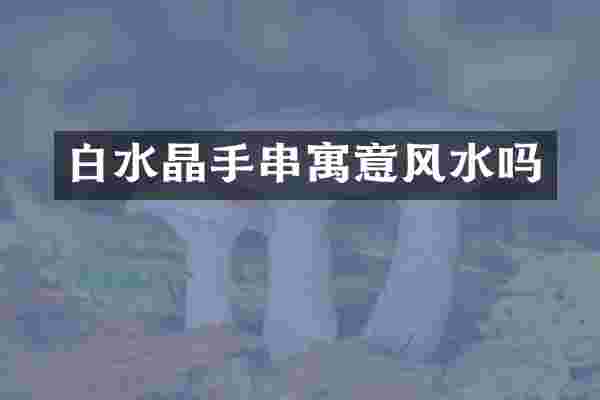 白水晶手串寓意风水吗