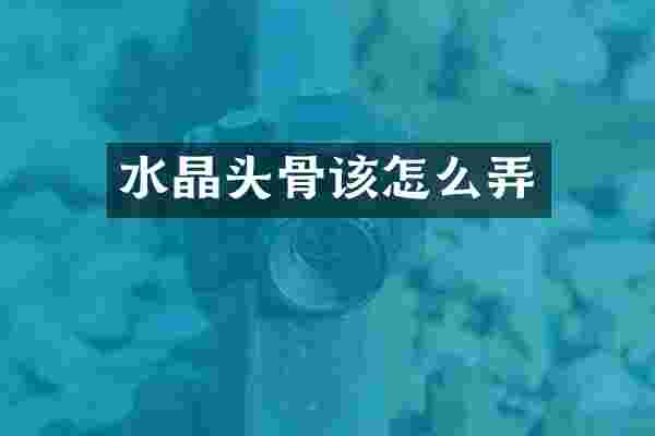 水晶头骨该怎么弄