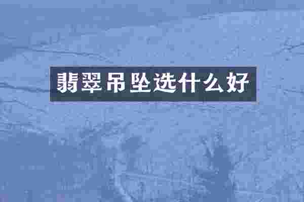 翡翠吊坠选什么好