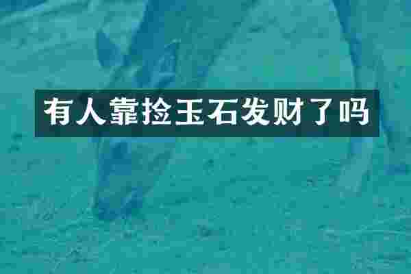 有人靠捡玉石发财了吗