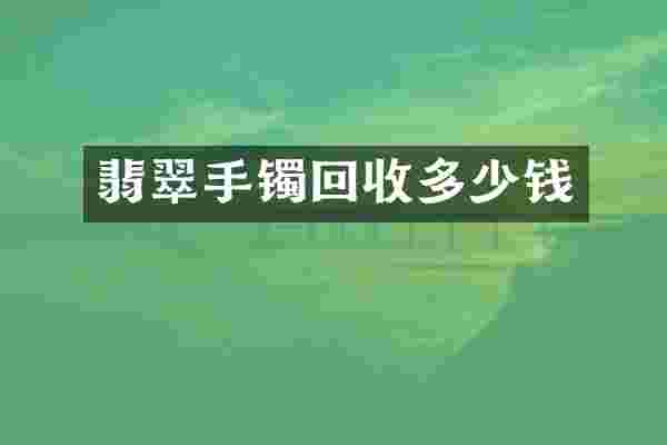 翡翠手镯回收多少钱