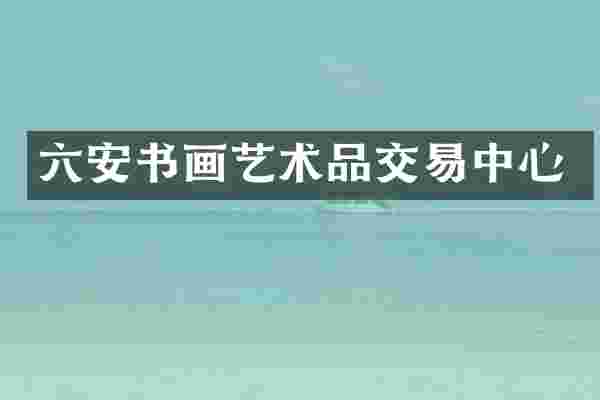 六安书画艺术品交易中心