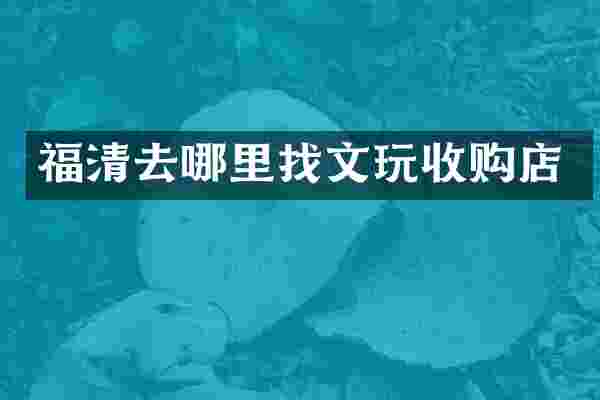 福清去哪里找文玩收购店