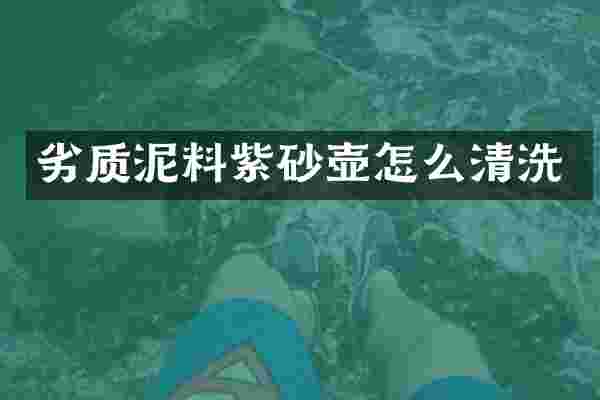 劣质泥料紫砂壶怎么清洗