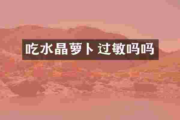 吃水晶萝卜过敏吗吗