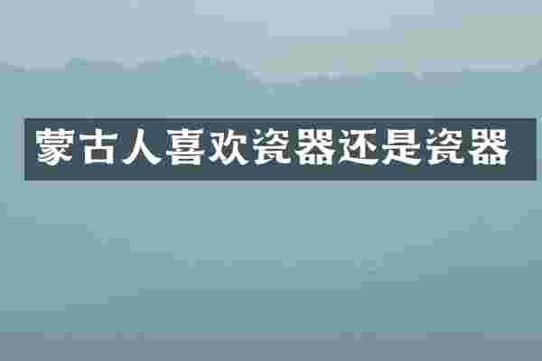 蒙古人喜欢瓷器还是瓷器