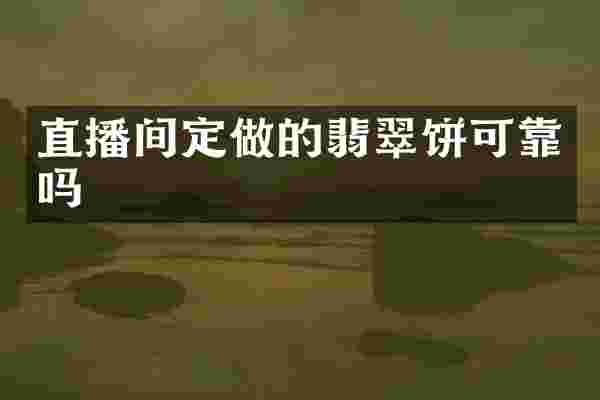 直播间定做的翡翠饼可靠吗