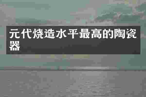 元代烧造水平最高的陶瓷器