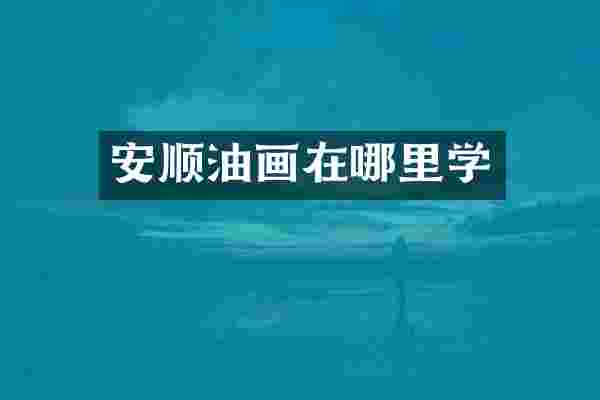 安顺油画在哪里学