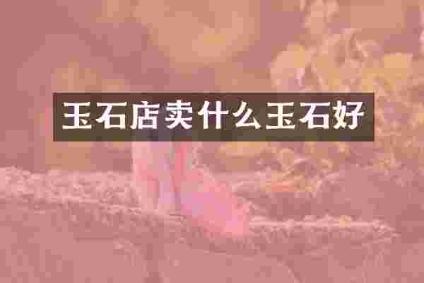 玉石店卖什么玉石好