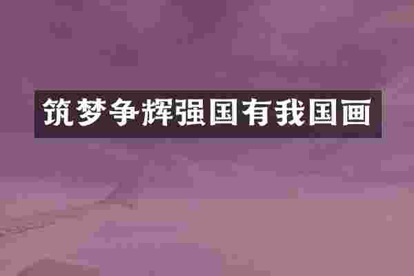 筑梦争辉强国有我国画