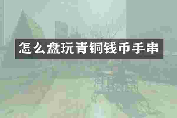 怎么盘玩青铜钱币手串