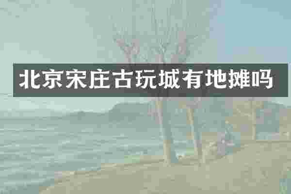 北京宋庄古玩城有地摊吗