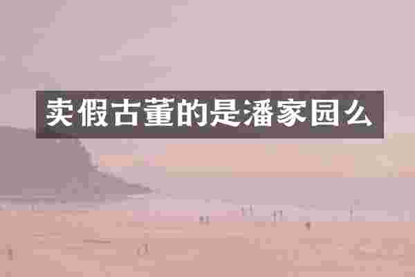 卖假古董的是潘家园么