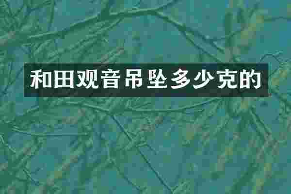 和田观音吊坠多少克的