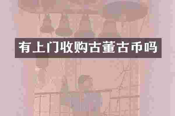 有上门收购古董古币吗
