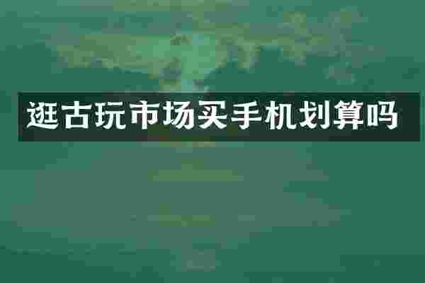 逛古玩市场买手机划算吗