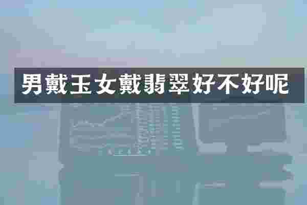 男戴玉女戴翡翠好不好呢