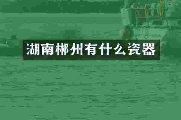 湖南郴州有什么瓷器