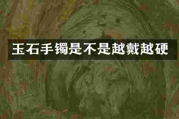 玉石手镯是不是越戴越硬