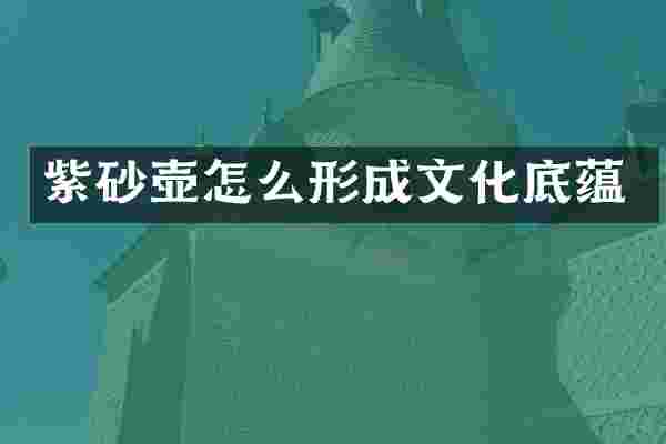 紫砂壶怎么形成文化底蕴