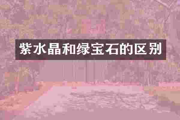 紫水晶和绿宝石的区别