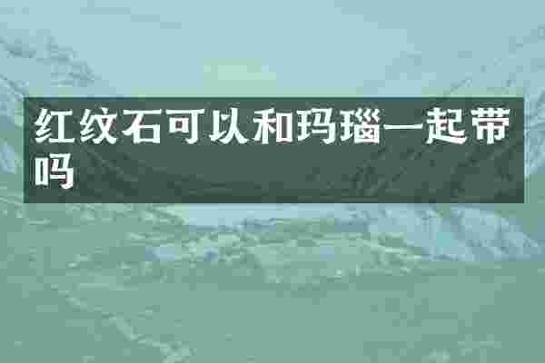 红纹石可以和玛瑙一起带吗