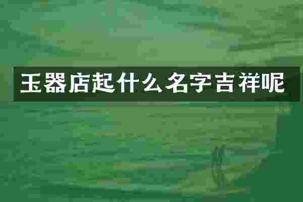 玉器店起什么名字吉祥呢