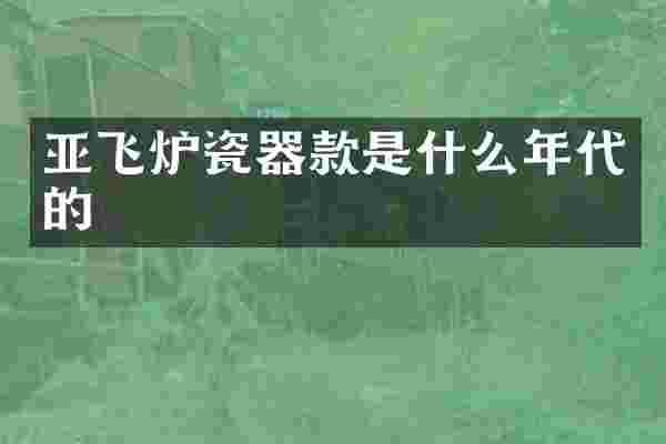 亚飞炉瓷器款是什么年代的