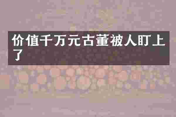 价值千万元古董被人盯上了