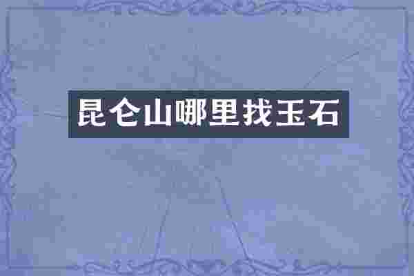 昆仑山哪里找玉石