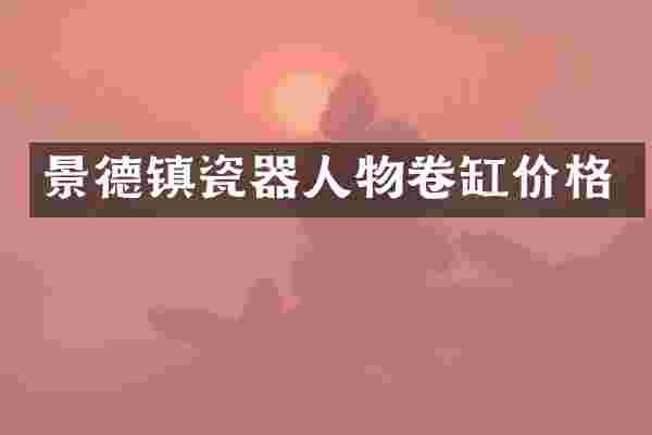 景德镇瓷器人物卷缸价格