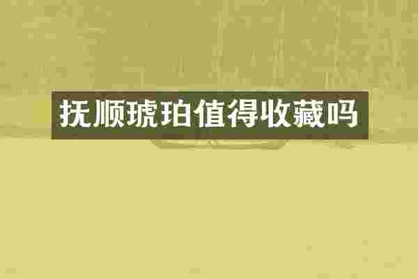 抚顺琥珀值得收藏吗