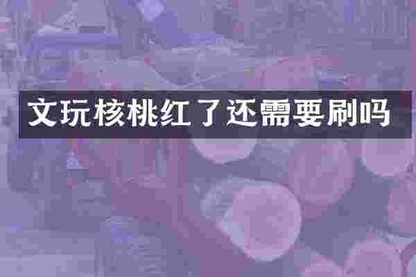 文玩核桃红了还需要刷吗