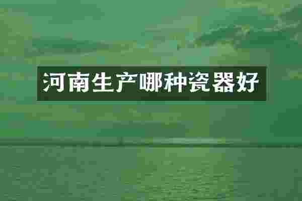 河南生产哪种瓷器好