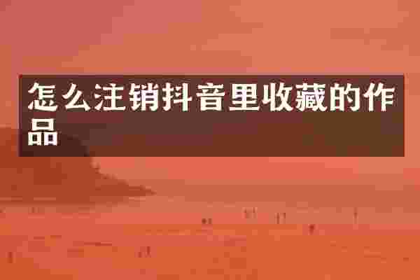 怎么注销抖音里收藏的作品