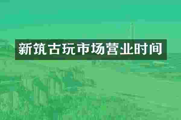新筑古玩市场营业时间